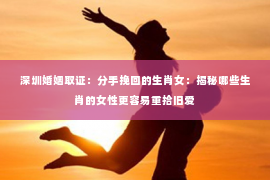 深圳婚姻取证:分手挽回的生肖女:揭秘哪些生肖的女性更容易重拾旧爱 深圳婚姻取证:分手挽回的生肖女:揭秘哪些生肖的女性更容易重拾旧爱