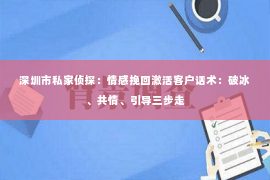 深圳市私家侦探:情感挽回激活客户话术:破冰、共情、引导三步走 深圳市私家侦探:情感挽回激活客户话术:破冰、共情、引导三步走