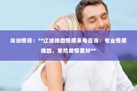 深圳情侦：**辽源挽回情感来电咨询：专业情感挽回，重拾爱情美好**