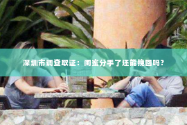 深圳市调查取证：闺蜜分手了还能挽回吗？