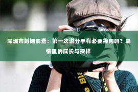 深圳市婚姻调查:第一次说分手有必要挽回吗?爱情里的成长与抉择 深圳市婚姻调查:第一次说分手有必要挽回吗?爱情里的成长与抉择