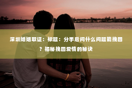深圳婚姻取证：标题：分手后问什么问题能挽回？揭秘挽回爱情的秘诀