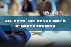 深圳市私家侦探:标题:和男友吵架分手怎么挽回?实用技巧助你重燃爱情火花 深圳市私家侦探:标题:和男友吵架分手怎么挽回?实用技巧助你重燃爱情火花