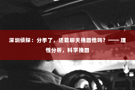 深圳侦探:分手了,还能聊天挽回他吗?—— 理性分析,科学挽回 深圳侦探:分手了,还能聊天挽回他吗?—— 理性分析,科学挽回