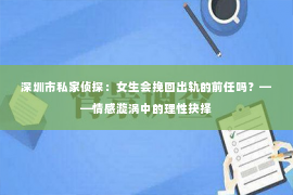 深圳市私家侦探:女生会挽回出轨的前任吗?——情感漩涡中的理性抉择 深圳市私家侦探:女生会挽回出轨的前任吗?——情感漩涡中的理性抉择