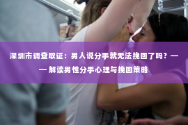 深圳市调查取证:男人说分手就无法挽回了吗?—— 解读男性分手心理与挽回策略 深圳市调查取证:男人说分手就无法挽回了吗?—— 解读男性分手心理与挽回策略
