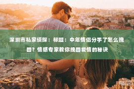 深圳市私家侦探:标题:中年情侣分手了怎么挽回?情感专家教你挽回爱情的秘诀 深圳市私家侦探:标题:中年情侣分手了怎么挽回?情感专家教你挽回爱情的秘诀