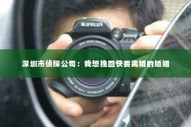 深圳市侦探公司：我想挽回快要离婚的婚姻