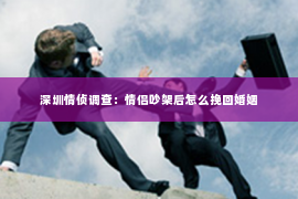 深圳情侦调查：情侣吵架后怎么挽回婚姻