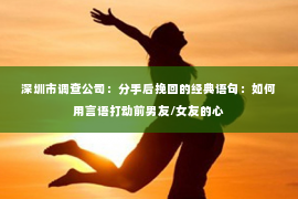 深圳市调查公司:分手后挽回的经典语句:如何用言语打动前男友/女友的心 深圳市调查公司:分手后挽回的经典语句:如何用言语打动前男友/女友的心
