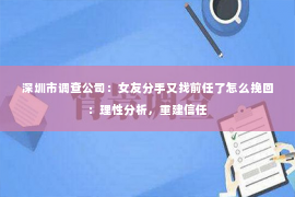 深圳市调查公司:女友分手又找前任了怎么挽回:理性分析,重建信任 深圳市调查公司:女友分手又找前任了怎么挽回:理性分析,重建信任