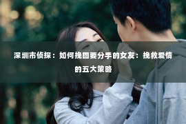 深圳市侦探：如何挽回要分手的女友：挽救爱情的五大策略