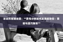 深圳市婚姻调查：**真性分手如何发挽回前任：策略与技巧解析**