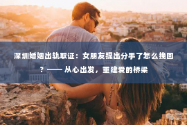 深圳婚姻出轨取证：女朋友提出分手了怎么挽回？—— 从心出发，重建爱的桥梁