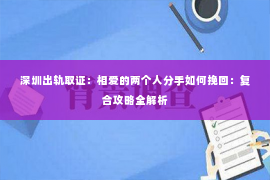 深圳出轨取证:相爱的两个人分手如何挽回:复合攻略全解析 深圳出轨取证:相爱的两个人分手如何挽回:复合攻略全解析