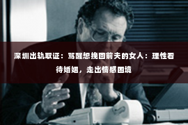 深圳出轨取证:骂醒想挽回前夫的女人:理性看待婚姻,走出情感困境 深圳出轨取证:骂醒想挽回前夫的女人:理性看待婚姻,走出情感困境