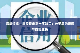 深圳侦探:当爱情走到十字路口:分手后的挽回与自我成长 深圳侦探:当爱情走到十字路口:分手后的挽回与自我成长