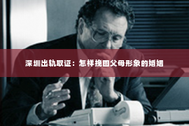 深圳出轨取证：怎样挽回父母形象的婚姻