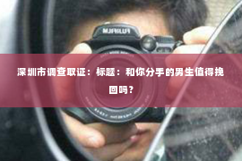 深圳市调查取证:标题:和你分手的男生值得挽回吗? 深圳市调查取证:标题:和你分手的男生值得挽回吗?