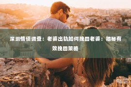 深圳情侦调查：老婆出轨如何挽回老婆：揭秘有效挽回策略