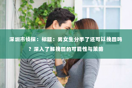 深圳市侦探:标题:男女生分手了还可以挽回吗?深入了解挽回的可能性与策略 深圳市侦探:标题:男女生分手了还可以挽回吗?深入了解挽回的可能性与策略