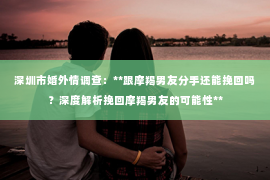 深圳市婚外情调查:**跟摩羯男友分手还能挽回吗?深度解析挽回摩羯男友的可能性** 深圳市婚外情调查:**跟摩羯男友分手还能挽回吗?深度解析挽回摩羯男友的可能性**