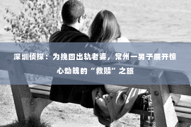 深圳侦探：为挽回出轨老婆，常州一男子展开惊心动魄的“救赎”之旅