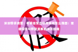 深圳情侦调查:老婆经常出轨闹离婚怎么挽回:重建信任与修复关系的漫长旅程 深圳情侦调查:老婆经常出轨闹离婚怎么挽回:重建信任与修复关系的漫长旅程