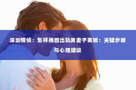 深圳情侦：怎样挽回出轨男妻子离婚：关键步骤与心理建设