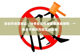 深圳市调查取证：分手后如何用诚意挽回爱情：一场关于成长与改变的旅程