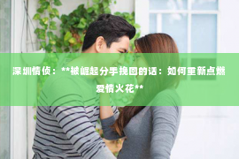 深圳情侦:**被崛起分手挽回的话:如何重新点燃爱情火花** 深圳情侦:**被崛起分手挽回的话:如何重新点燃爱情火花**