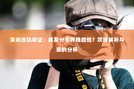 深圳出轨取证:男友分手咋挽回他?攻略解析与案例分析 深圳出轨取证:男友分手咋挽回他?攻略解析与案例分析