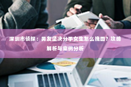 深圳市侦探：男友坚决分手女生怎么挽回？攻略解析与案例分析