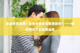 深圳情侦调查:女生分手还需要挽回吗?——知乎热议下的情感迷思 深圳情侦调查:女生分手还需要挽回吗?——知乎热议下的情感迷思