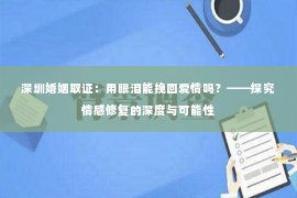 深圳婚姻取证:用眼泪能挽回爱情吗?——探究情感修复的深度与可能性 深圳婚姻取证:用眼泪能挽回爱情吗?——探究情感修复的深度与可能性
