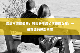 深圳市婚姻调查:暂时分手后如何挽回女友:一份真诚的行动指南 深圳市婚姻调查:暂时分手后如何挽回女友:一份真诚的行动指南