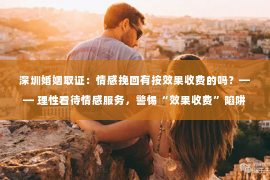深圳婚姻取证:情感挽回有按效果收费的吗?—— 理性看待情感服务,警惕“效果收费”陷阱 深圳婚姻取证:情感挽回有按效果收费的吗?—— 理性看待情感服务,警惕“效果收费”陷阱