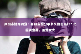 深圳市婚姻调查：男朋友提分手多久挽回最好？把握黄金期，重燃爱火