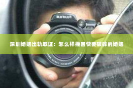 深圳婚姻出轨取证：怎么样挽回快要破碎的婚姻