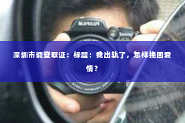 深圳市调查取证：标题：我出轨了，怎样挽回爱情？