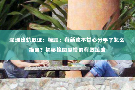 深圳出轨取证：标题：有新欢不甘心分手了怎么挽回？揭秘挽回爱情的有效策略