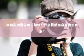 深圳市调查公司:标题:什么情感最容易挽回男友? 深圳市调查公司:标题:什么情感最容易挽回男友?