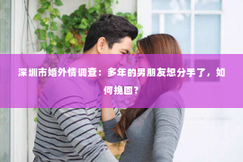 深圳市婚外情调查:多年的男朋友想分手了,如何挽回? 深圳市婚外情调查:多年的男朋友想分手了,如何挽回?