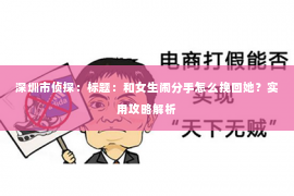 深圳市侦探:标题:和女生闹分手怎么挽回她?实用攻略解析 深圳市侦探:标题:和女生闹分手怎么挽回她?实用攻略解析