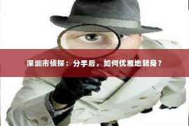 深圳市侦探:分手后,如何优雅地转身? 深圳市侦探:分手后,如何优雅地转身?