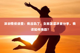 深圳情侦调查:我出轨了,女朋友坚决要分手,我该如何挽回? 深圳情侦调查:我出轨了,女朋友坚决要分手,我该如何挽回?