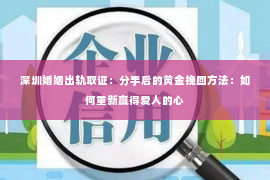 深圳婚姻出轨取证:分手后的黄金挽回方法:如何重新赢得爱人的心 深圳婚姻出轨取证:分手后的黄金挽回方法:如何重新赢得爱人的心