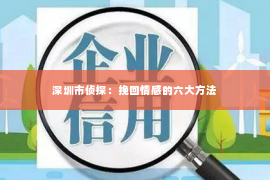 深圳市侦探:挽回情感的六大方法 深圳市侦探:挽回情感的六大方法