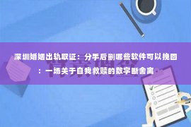 深圳婚姻出轨取证:分手后删哪些软件可以挽回:一场关于自我救赎的数字断舍离 深圳婚姻出轨取证:分手后删哪些软件可以挽回:一场关于自我救赎的数字断舍离