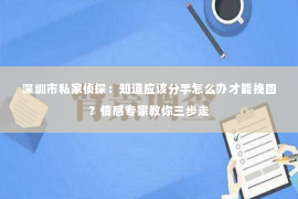 深圳市私家侦探：知道应该分手怎么办才能挽回？情感专家教你三步走